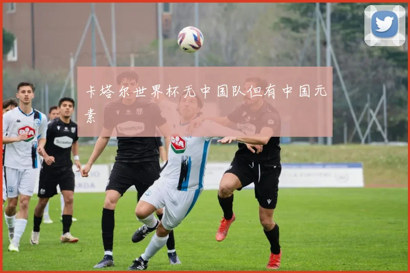 卡塔尔世界杯无中国队但有中国元素