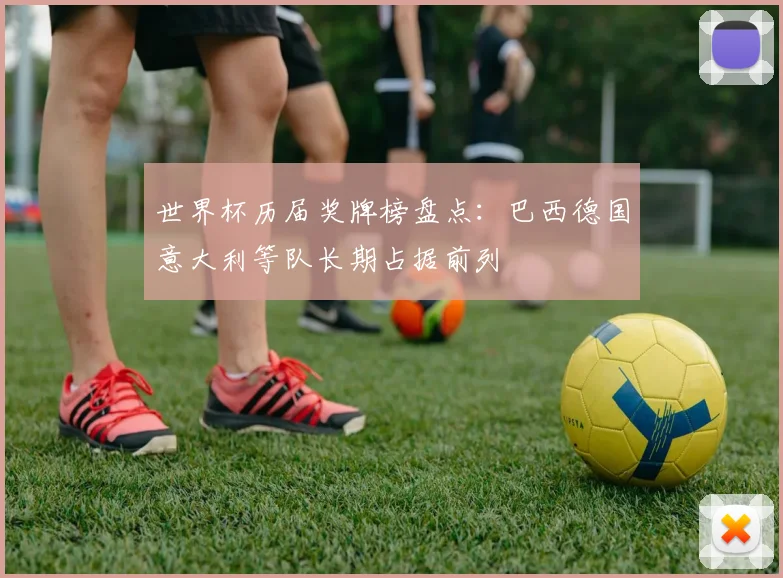 世界杯历届奖牌榜盘点:巴西德国意大利等队长期占据前列