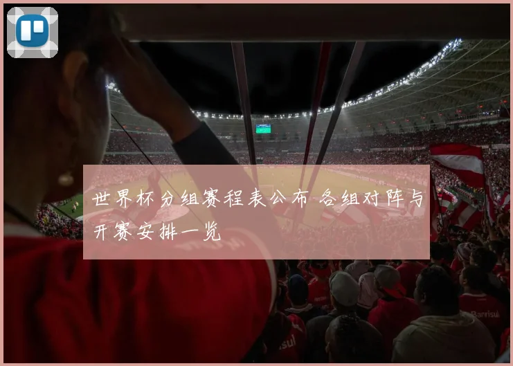 世界杯分组赛程表公布 各组对阵与开赛安排一览
