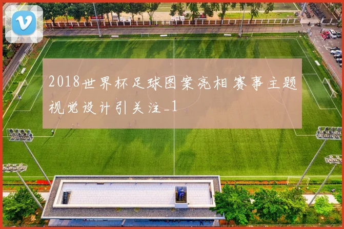 2018世界杯足球图案亮相 赛事主题视觉设计引关注_1