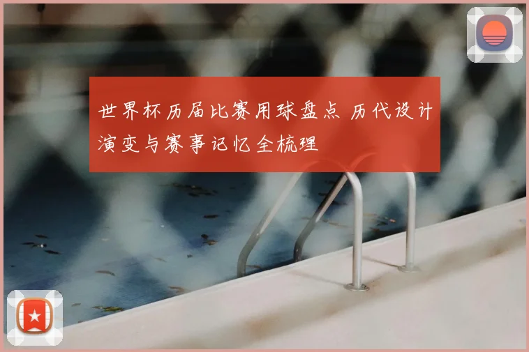 世界杯历届比赛用球盘点 历代设计演变与赛事记忆全梳理