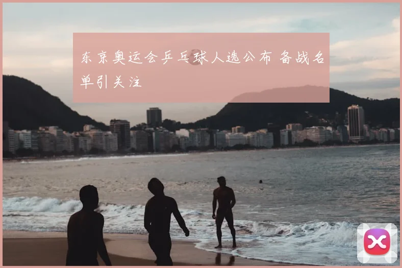 东京奥运会乒乓球人选公布 备战名单引关注