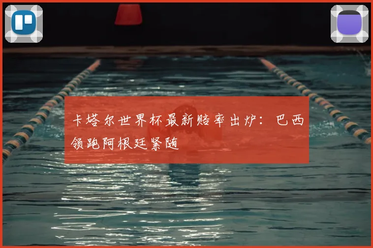 卡塔尔世界杯最新赔率出炉：巴西领跑阿根廷紧随