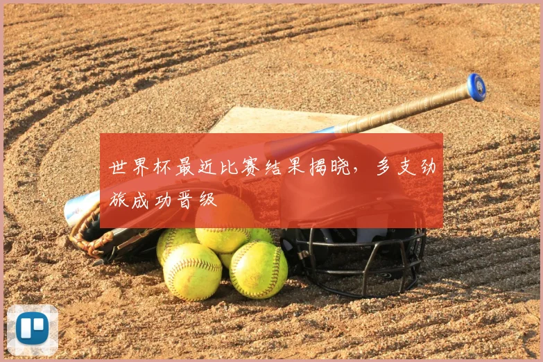 世界杯最近比赛结果揭晓,多支劲旅成功晋级