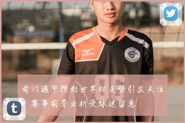 奇门遁甲预测世界杯走势引发关注,赛事前景分析受球迷留意
