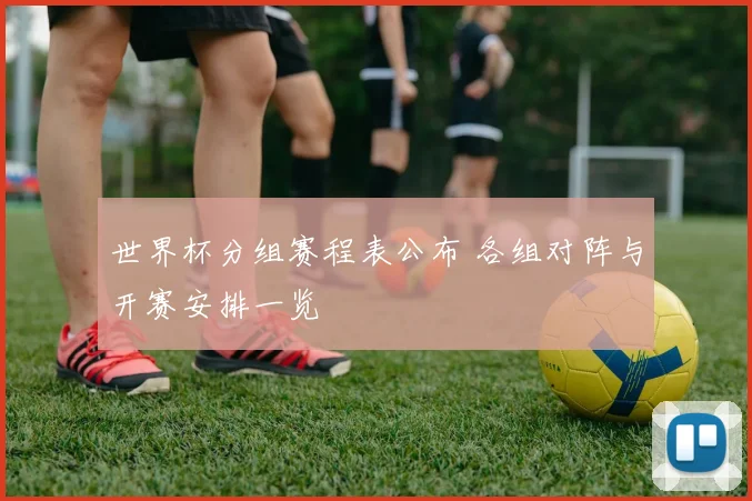 世界杯分组赛程表公布 各组对阵与开赛安排一览